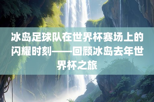 冰岛足球队在世界杯赛场上的闪耀时刻—漯河市盈旭机械设备有限公司—回顾冰岛去年世界杯之旅