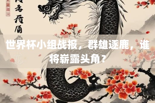 世界杯小组战报，群雄逐鹿，谁将崭露头角？