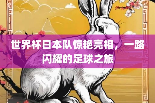 世界杯日本队惊艳亮相，一路闪耀的足球之旅