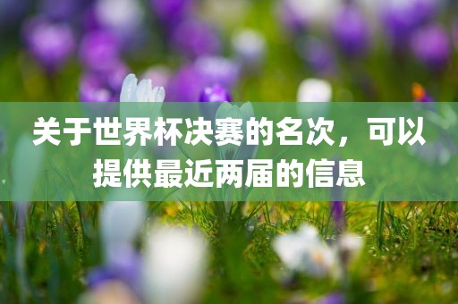 关于世界杯决赛的名次，可以提供最近两届的信息