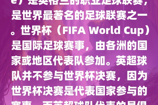 首先，需要纠正一个误区。英超（English Premier League）是英格兰的职业足球联赛，是世界最著名的足球联赛之一。世界杯（FIFA World Cup）是国际足球赛事，由各洲的国家或地区代表队参加。英超球队并不参与世界杯决赛，因为世界杯决赛是代表国家参与的赛事，而英超球队代表的是俱乐部。因此，不存在所谓的世界杯英超决赛。