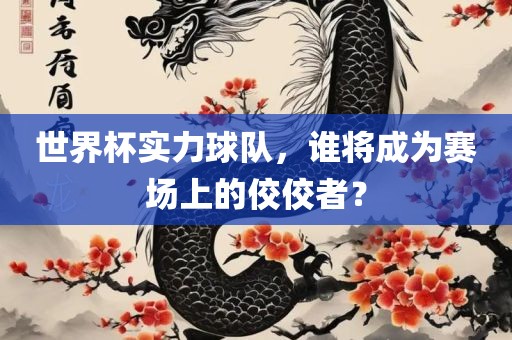 世界杯实力球队，谁将成为赛场上的佼佼者？