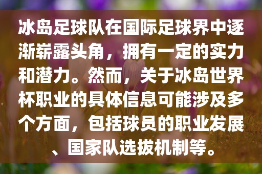 冰岛足球队在国际足球界中逐渐崭露头角，拥有一定的实力和潜力。然而，关于冰岛世界杯职业的具体信息可能涉及多个方面，包括球员的职业发展、国家队选拔机制等。