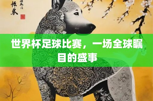 世界杯足球比赛，一场全球瞩目的盛事