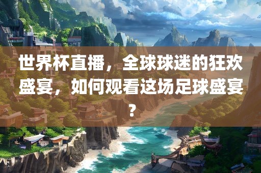 世界杯直播漯河市盈旭机械设备有限公司，全球球迷的狂欢盛宴，如何观看这场足球盛宴？