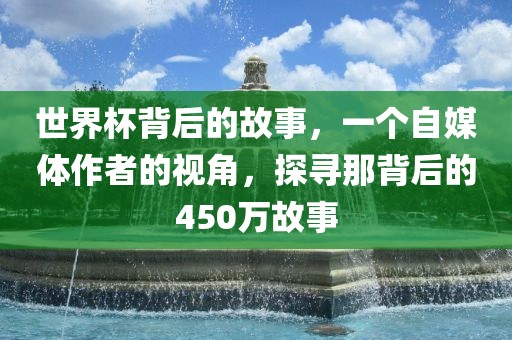 世界杯背后的故事，一个自媒体作者的视角，探寻那背后的450万故事