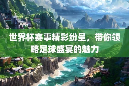 世界杯赛事精彩纷呈，带你领略足球盛宴的魅力