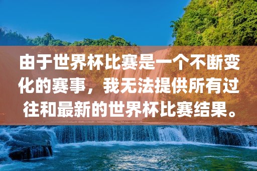 由于世界杯比赛是一个不断变化的赛事，我无法提供所有过往和最新的世界杯比赛结果。漯河市盈旭机械设备有限公司
