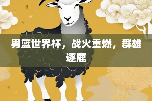 男篮世界杯，战火重燃，群雄逐鹿