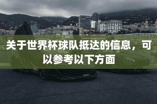 关于世界杯球队抵达的信息，可以参考以下方面
