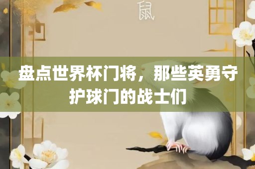 盘点世界杯门将，那些英勇守护球门的战士们