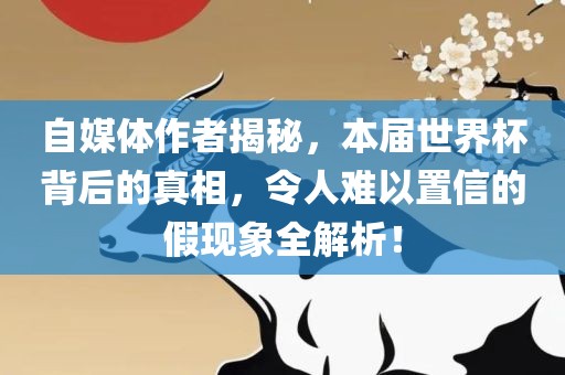 自媒体作者揭秘，本届世界杯背后的真相，令人难以置信的假现象全解析！漯河市盈旭机械设备有限公司