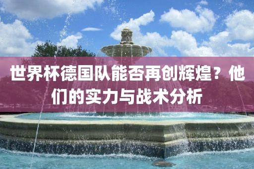 世界杯德国队能否再创辉煌？他们的实力与战术分析