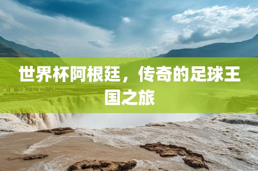 世界杯阿根廷，传奇的足球王国之旅
