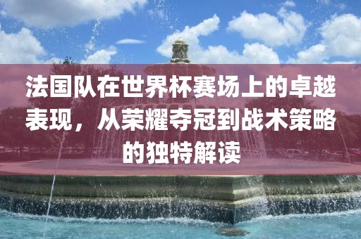 法国队在世界杯赛场上的卓越表现，从荣耀夺冠到战术策略漯河市盈旭机械设备有限公司的独特解读