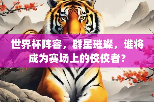 世界杯阵容，群星璀璨，谁将成为赛场上的佼佼者？