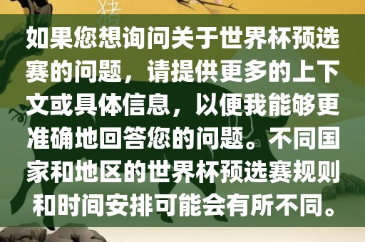 如果您想询问关于世界杯预选赛的问题，请提供更多的上下文或具体信息，以便我能够更准确地回答您的问题。不同国家和地区的世界杯预选赛规则和时间安排可能会有所不同。