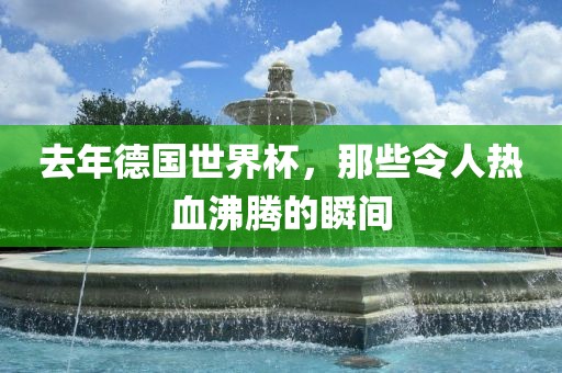去年德国世界杯，那些令人热血沸腾的瞬间