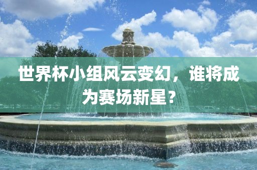 世界杯小组风云变幻，谁将成为赛场新星？