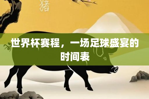 世界杯赛程，一场足球盛宴的时间表