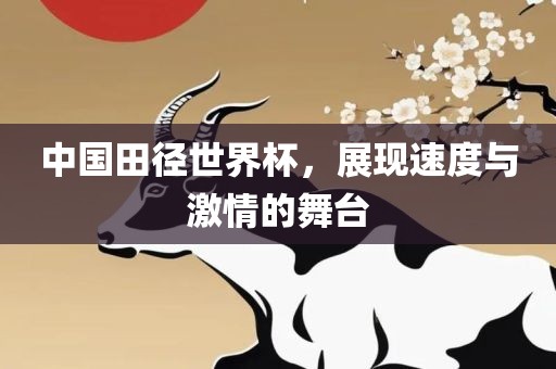 中国田径世界杯，展现速度与激情的舞台