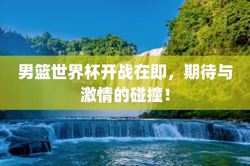 男篮世界杯开战在即，期待与激情的碰撞！