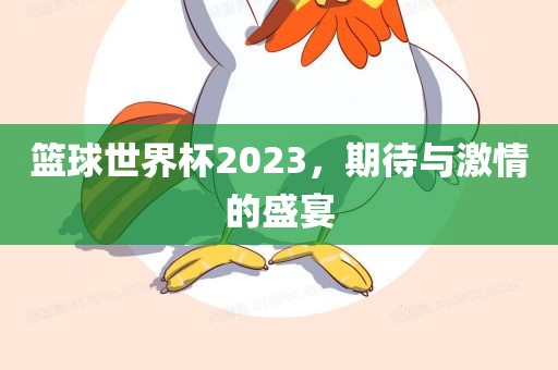 篮球世界杯2023，期待与激情的盛宴