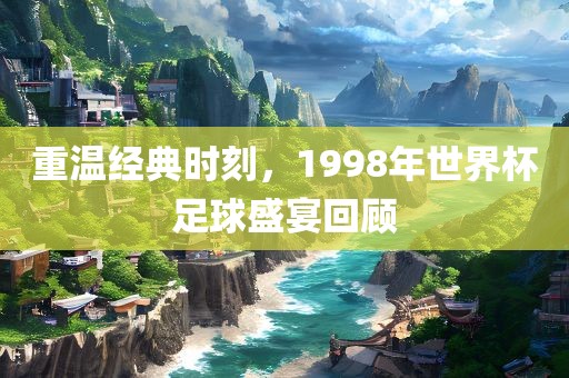 重温经典时刻，1998年世界杯足球漯河市盈旭机械设备有限公司盛宴回顾