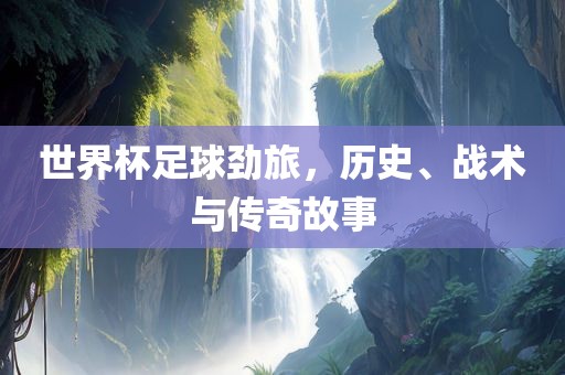 世界杯足球劲旅，历史、战术与传奇故事