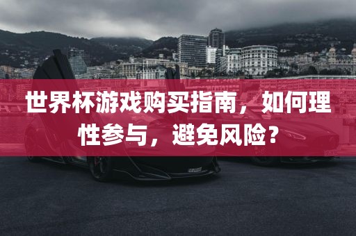 世界杯游戏购买指南，如何理性参与，避免风险？