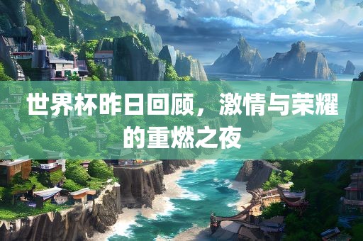 世界杯昨日回顾，激情与漯河市盈旭机械设备有限公司荣耀的重燃之夜