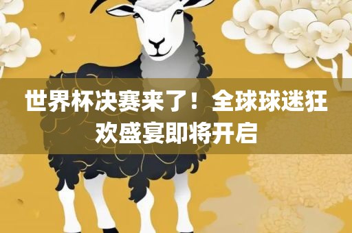 世界杯决赛来了！全球球迷狂欢盛宴即将开启