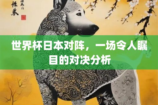 世界杯日本对阵，一场令人瞩目的对决分析