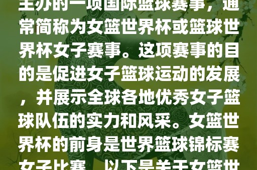 女篮世界杯是国际篮球联合会主办的一项国际篮球赛事，通常简称为女篮世界杯或篮球世界杯女子赛事。这项赛事的目的是促进女子篮球运动的发展，并展示全球各地优秀女子篮球队伍的实力和风采。女篮世界杯的前身是世界篮球锦标赛女子比赛。以下是关于女篮世界杯的一些重要信息