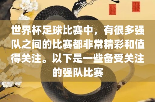 世界杯足球比赛中，有很多强队之间的比赛都非常精彩和值得关注。以下是一些备受关注的强队比赛