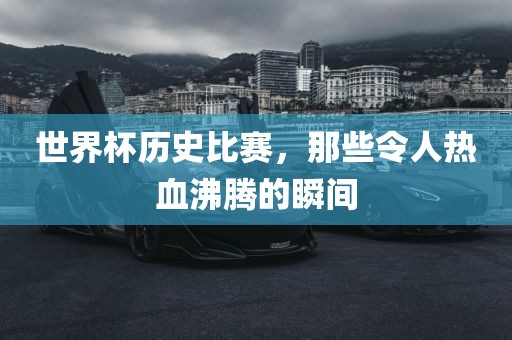 世界杯历史比赛，那些令人热血沸腾的瞬间