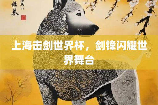 上海击剑世界杯，剑锋闪耀世界舞台