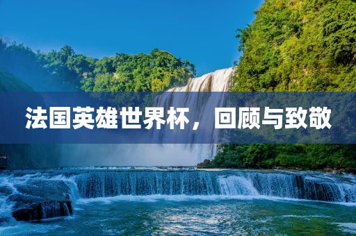 法国英雄世界杯，回顾与致敬漯河市盈旭机械设备有限公司