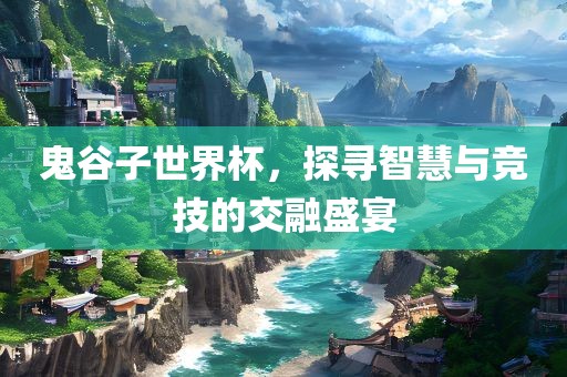 鬼谷子世界杯，探寻智慧与竞技的交融盛宴漯河市盈旭机械设备有限公司