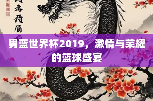 男蓝世界杯2019，激情与荣耀的篮球盛宴