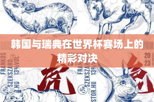 韩国与瑞典在世界杯赛场上的精彩对决